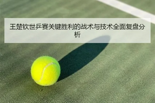 王楚钦世乒赛关键胜利的战术与技术全面复盘分析（KAIYUN SPORTS）